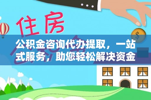 新社公积金咨询代办提取，一站式服务，助您轻松解决资金难题