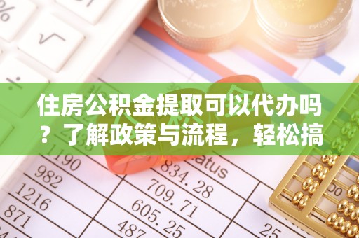 新社住房公积金提取可以代办吗？了解政策与流程，轻松搞定公积金提取