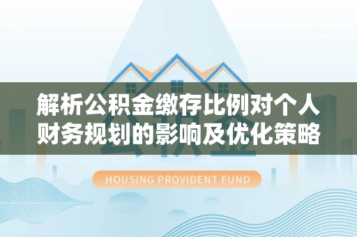新社解析公积金缴存比例对个人财务规划的影响及优化策略
