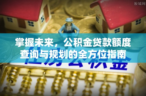 新社掌握未来，公积金贷款额度查询与规划的全方位指南