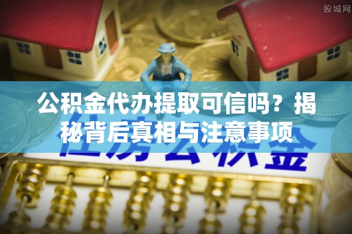 新社公积金代办提取可信吗？揭秘背后真相与注意事项