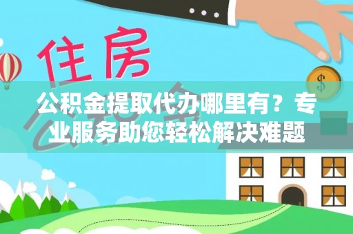 新社公积金提取代办哪里有？专业服务助您轻松解决难题