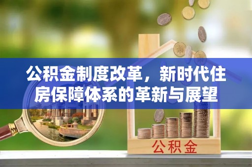 新社公积金制度改革，新时代住房保障体系的革新与展望