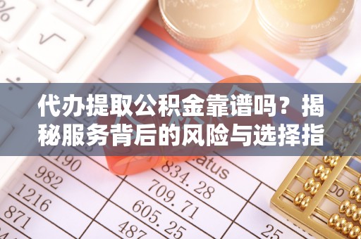 新社代办提取公积金靠谱吗？揭秘服务背后的风险与选择指南