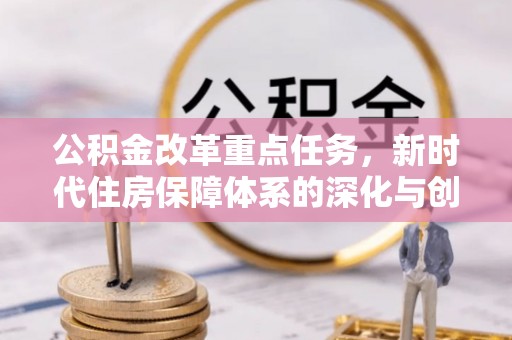 新社公积金改革重点任务，新时代住房保障体系的深化与创新