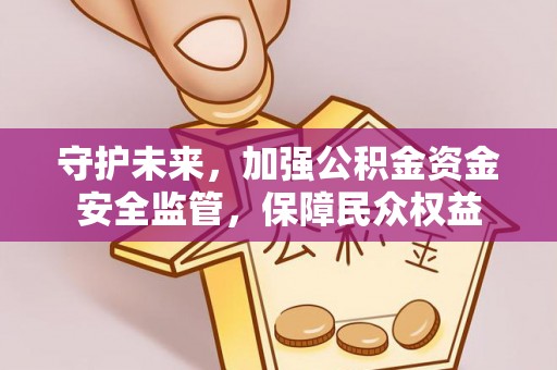 新社守护未来，加强公积金资金安全监管，保障民众权益