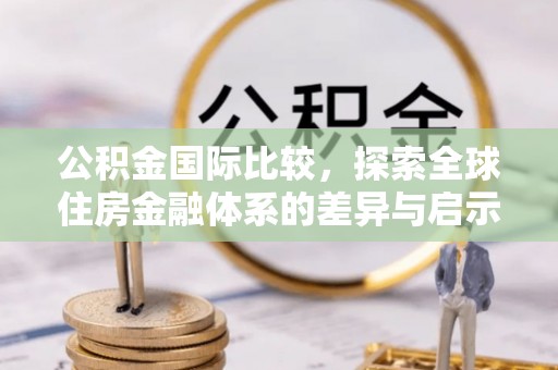新社公积金国际比较，探索全球住房金融体系的差异与启示