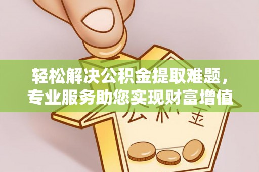 新社轻松解决公积金提取难题，专业服务助您实现财富增值——代办公积金提取