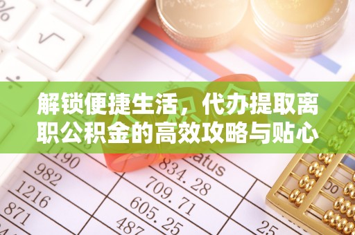 新社解锁便捷生活，代办提取离职公积金的高效攻略与贴心建议
