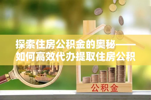 新社探索住房公积金的奥秘——如何高效代办提取住房公积金