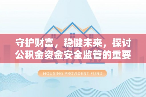 新社守护财富，稳健未来，探讨公积金资金安全监管的重要性与实践