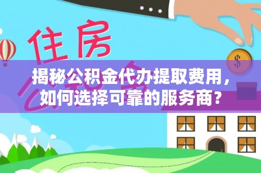 新社揭秘公积金代办提取费用，如何选择可靠的服务商？