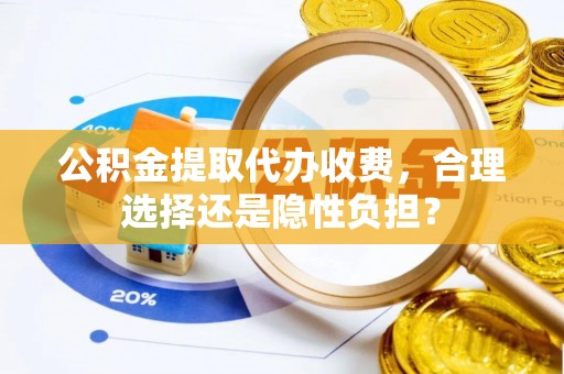 新社公积金提取代办收费，合理选择还是隐性负担？