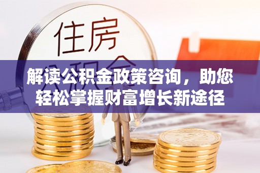 新社解读公积金政策咨询，助您轻松掌握财富增长新途径