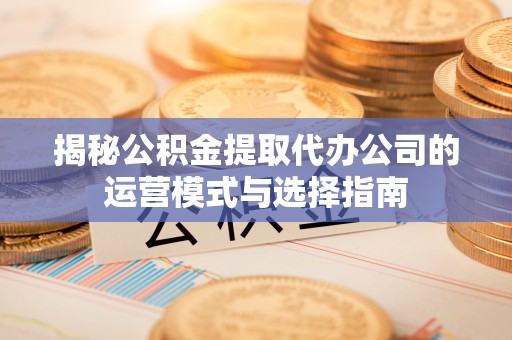 新社揭秘公积金提取代办公司的运营模式与选择指南