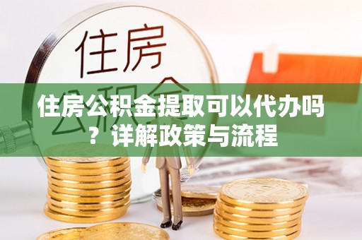 新社住房公积金提取可以代办吗？详解政策与流程