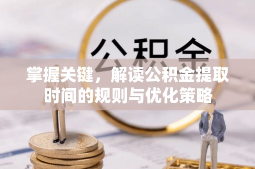 新社掌握关键，解读公积金提取时间的规则与优化策略
