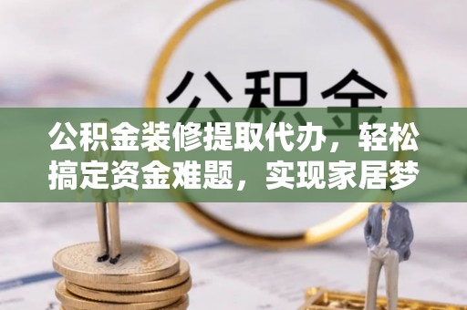 新社公积金装修提取代办，轻松搞定资金难题，实现家居梦想