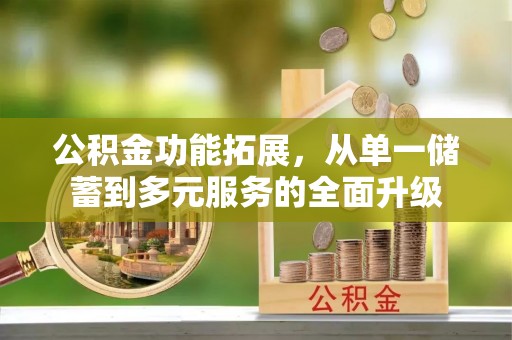 新社公积金功能拓展，从单一储蓄到多元服务的全面升级