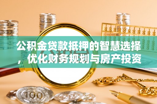 新社公积金贷款抵押的智慧选择，优化财务规划与房产投资