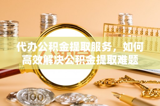 新社代办公积金提取服务，如何高效解决公积金提取难题