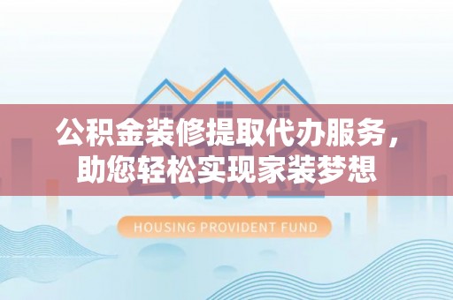 新社公积金装修提取代办服务，助您轻松实现家装梦想
