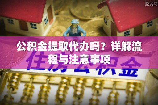 新社公积金提取代办吗？详解流程与注意事项