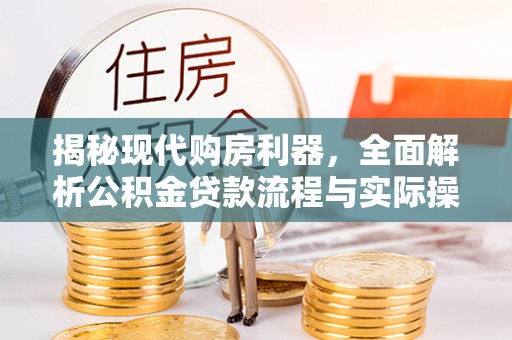 新社揭秘现代购房利器，全面解析公积金贷款流程与实际操作指南