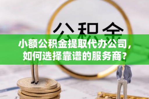 新社小额公积金提取代办公司，如何选择靠谱的服务商？