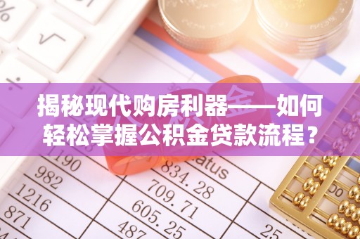 新社揭秘现代购房利器——如何轻松掌握公积金贷款流程？