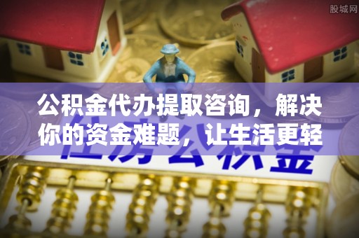 新社公积金代办提取咨询，解决你的资金难题，让生活更轻松