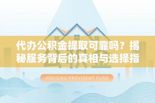 新社代办公积金提取可靠吗？揭秘服务背后的真相与选择指南