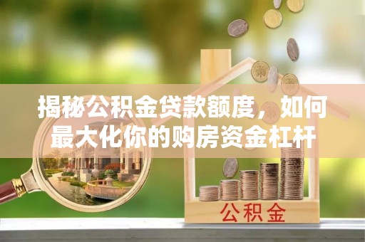 新社揭秘公积金贷款额度，如何最大化你的购房资金杠杆