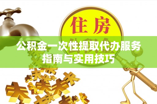 新社公积金一次性提取代办服务指南与实用技巧