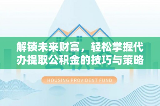 新社解锁未来财富，轻松掌握代办提取公积金的技巧与策略