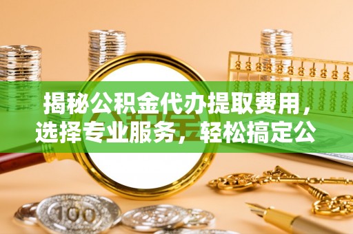 新社揭秘公积金代办提取费用，选择专业服务，轻松搞定公积金提取
