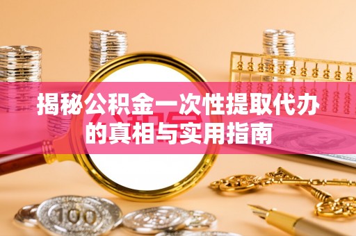 新社揭秘公积金一次性提取代办的真相与实用指南
