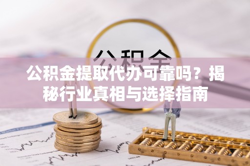 新社公积金提取代办可靠吗？揭秘行业真相与选择指南