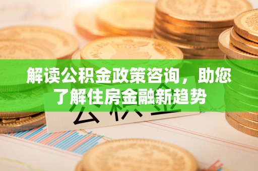 新社解读公积金政策咨询，助您了解住房金融新趋势