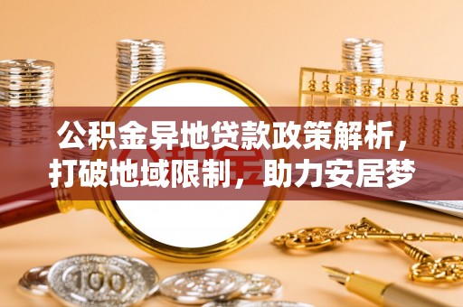 新社公积金异地贷款政策解析，打破地域限制，助力安居梦想