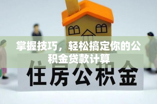 新社掌握技巧，轻松搞定你的公积金贷款计算