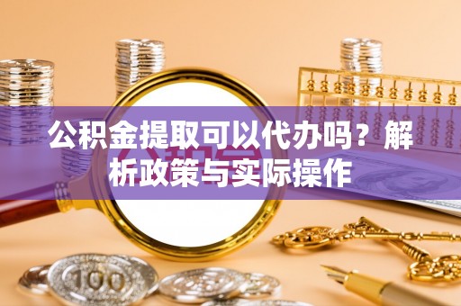 新社公积金提取可以代办吗？解析政策与实际操作