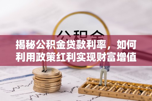 新社揭秘公积金贷款利率，如何利用政策红利实现财富增值