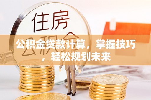 新社公积金贷款计算，掌握技巧，轻松规划未来
