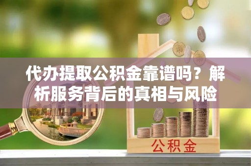 新社代办提取公积金靠谱吗？解析服务背后的真相与风险