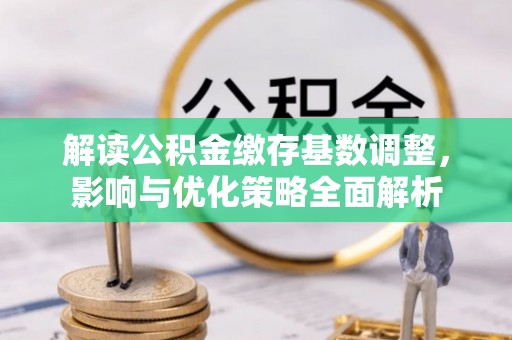 新社解读公积金缴存基数调整，影响与优化策略全面解析