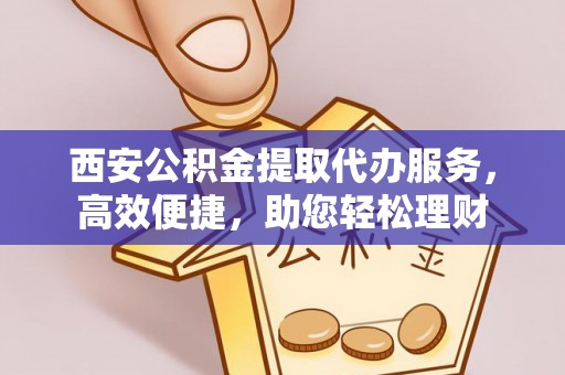 新社西安公积金提取代办服务，高效便捷，助您轻松理财