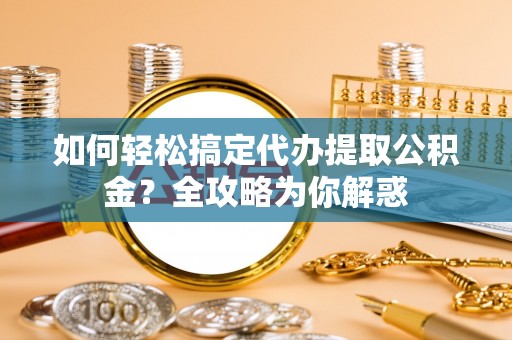 新社如何轻松搞定代办提取公积金？全攻略为你解惑