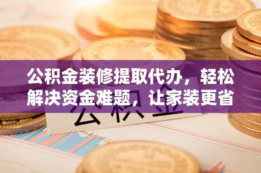 新社公积金装修提取代办，轻松解决资金难题，让家装更省心