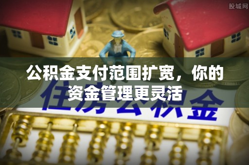 新社公积金支付范围扩宽，你的资金管理更灵活